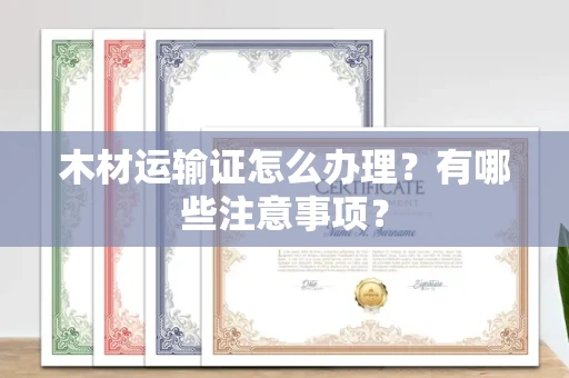 长春木材运输证怎么办理?有哪些注意事项?