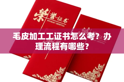 长春毛皮加工工证书怎么考?办理流程有哪些?