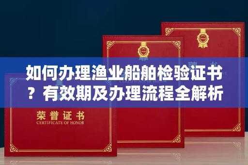 长春如何办理渔业船舶检验证书?有效期及办理流程全解析