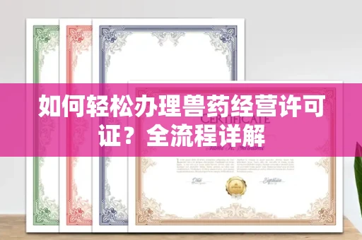 长春如何轻松办理兽药经营许可证?全流程详解