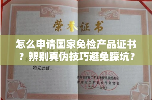长春怎么申请国家免检产品证书?辨别真伪技巧避免踩坑?
