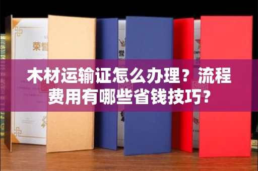 长春木材运输证怎么办理?流程费用有哪些省钱技巧?