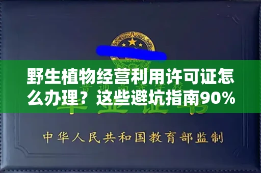 长春野生植物经营利用许可证怎么办理?这些避坑指南90%商家都不知道