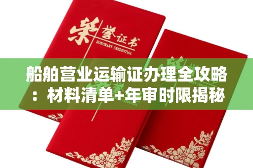 长春船舶营业运输证办理全攻略:材料清单+年审时限揭秘