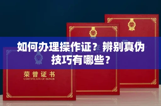 长春如何办理操作证?辨别真伪技巧有哪些?