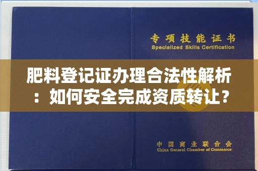 长春肥料登记证办理合法性解析:如何安全完成资质转让?