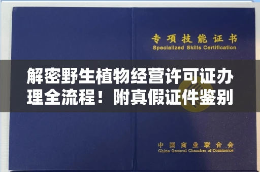 长春解密野生植物经营许可证办理全流程!附真假证件鉴别方法