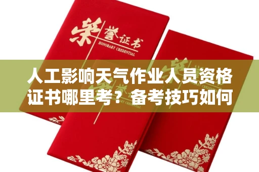 长春人工影响天气作业人员资格证书哪里考?备考技巧如何提升?