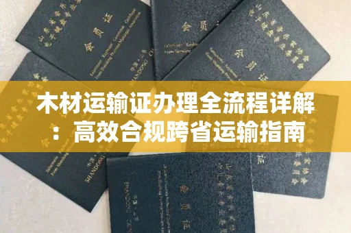 长春木材运输证办理全流程详解:高效合规跨省运输指南