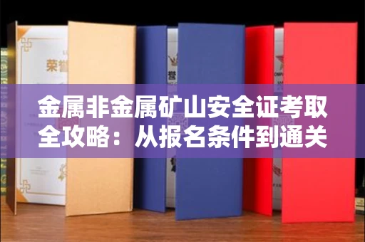 长春金属非金属矿山安全证考取全攻略:从报名条件到通关秘诀