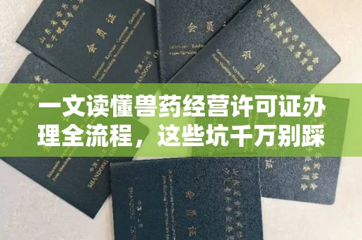 长春一文读懂兽药经营许可证办理全流程,这些坑千万别踩!
