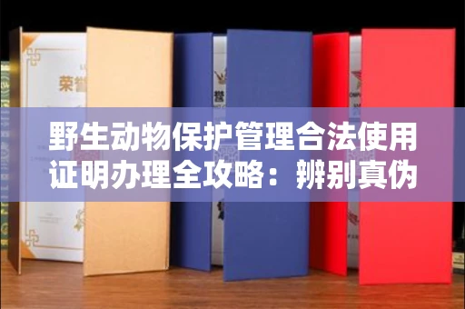长春野生动物保护管理合法使用证明办理全攻略:辨别真伪的5个实用技巧