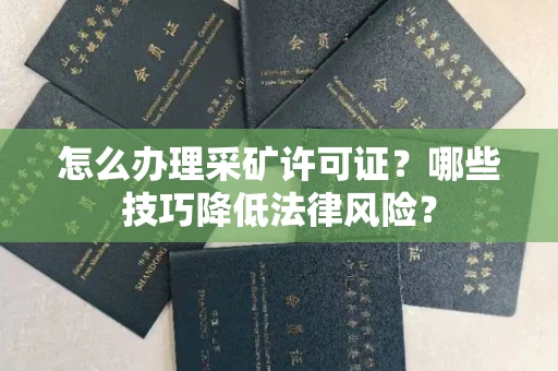 长春怎么办理采矿许可证?哪些技巧降低法律风险?