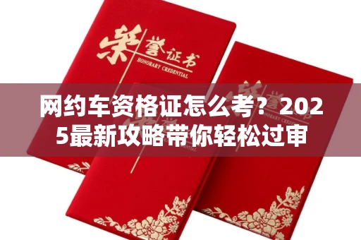 长春网约车资格证怎么考?2025最新攻略带你轻松过审