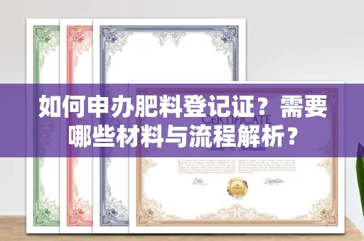 长春如何申办肥料登记证?需要哪些材料与流程解析?