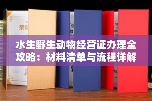 长春水生野生动物经营证办理全攻略:材料清单与流程详解