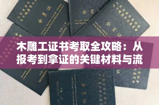 长春木雕工证书考取全攻略:从报考到拿证的关键材料与流程解析