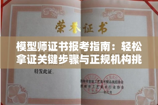长春模型师证书报考指南:轻松拿证关键步骤与正规机构挑选秘籍