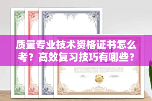 长春质量专业技术资格证书怎么考?高效复习技巧有哪些?