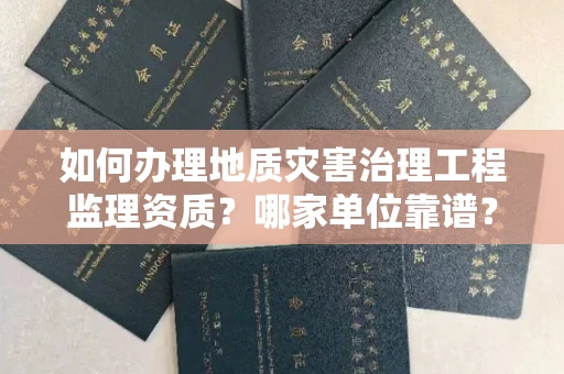 长春如何办理地质灾害治理工程监理资质?哪家单位靠谱?