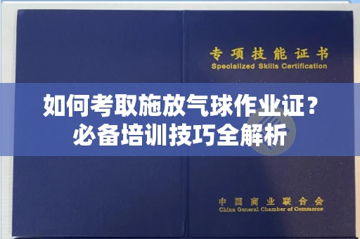 长春如何考取施放气球作业证?必备培训技巧全解析
